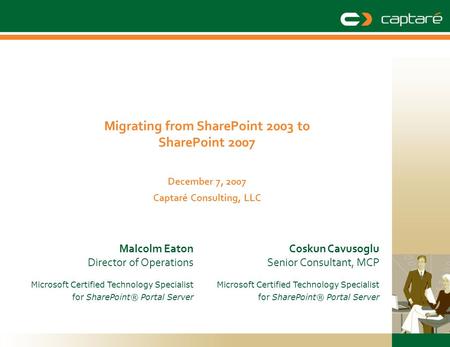 Migrating from SharePoint 2003 to SharePoint 2007 December 7, 2007 Captaré Consulting, LLC Coskun Cavusoglu Senior Consultant, MCP Microsoft Certified.