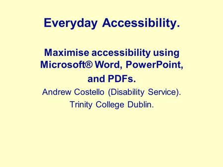 Everyday Accessibility. Maximise accessibility using Microsoft® Word, PowerPoint, and PDFs. Andrew Costello (Disability Service). Trinity College Dublin.