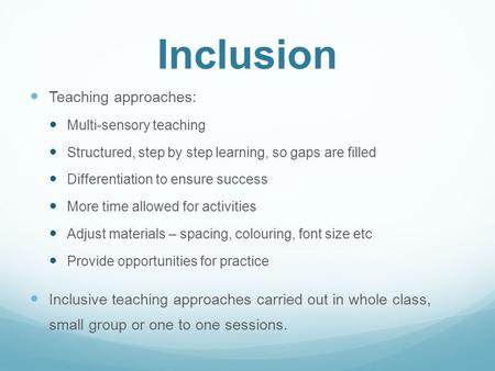Inclusion Teaching approaches: Multi-sensory teaching Structured, step by step learning, so gaps are filled Differentiation to ensure success More time.