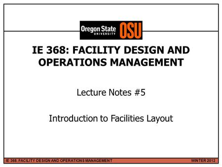 WINTER 2012IE 368. FACILITY DESIGN AND OPERATIONS MANAGEMENT 1 IE 368: FACILITY DESIGN AND OPERATIONS MANAGEMENT Lecture Notes #5 Introduction to Facilities.