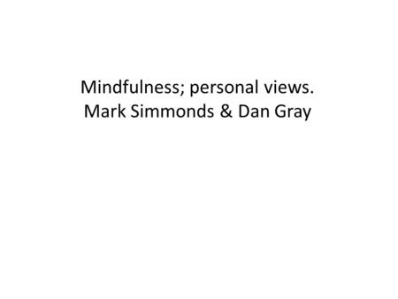 Mindfulness; personal views. Mark Simmonds & Dan Gray.