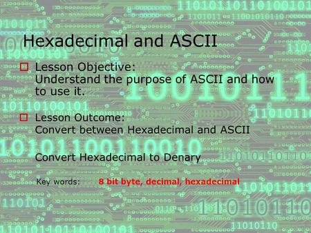 Hexadecimal and ASCII Lesson Objective: Understand the purpose of ASCII and how to use it. Lesson Outcome: Convert between Hexadecimal and ASCII Convert.