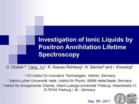 Investigation of Ionic Liquids by Positron Annihilation Lifetime Spectroscopy G. Dlubek 1†, Yang. Yu 2, R. Krause-Rehberg 2, W. Beichel 3 and I. Krossing.