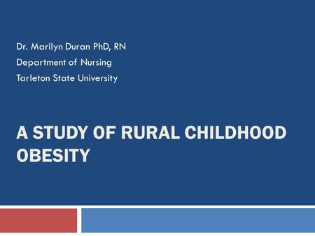 A STUDY OF RURAL CHILDHOOD OBESITY Dr. Marilyn Duran PhD, RN Department of Nursing Tarleton State University.
