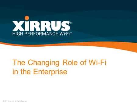 The Changing Role of Wi-Fi in the Enterprise © 2011 Xirrus, Inc. All Rights Reserved.