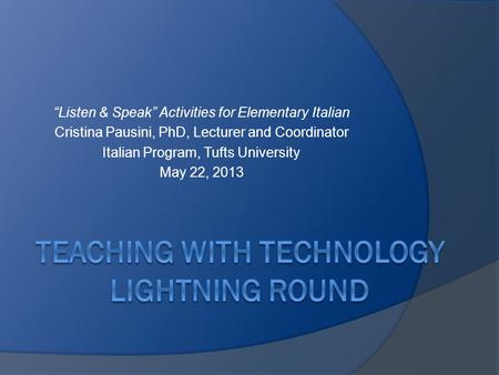 “Listen & Speak” Activities for Elementary Italian Cristina Pausini, PhD, Lecturer and Coordinator Italian Program, Tufts University May 22, 2013.