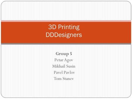 Group 5 Petar Agov Mikhail Susin Pavel Pavlov Tom Stanev 3D Printing DDDesigners.