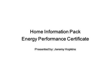Home Information Pack Energy Performance Certificate Presented by: Jeremy Hopkins.