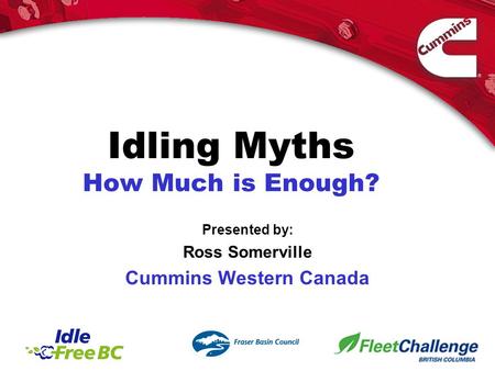 Idling Myths How Much is Enough? Presented by: Ross Somerville Cummins Western Canada.