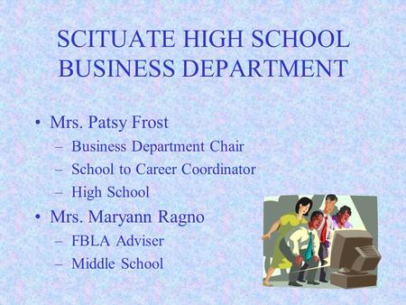 SCITUATE HIGH SCHOOL BUSINESS DEPARTMENT Mrs. Patsy Frost – Business Department Chair – School to Career Coordinator – High School Mrs. Maryann Ragno.
