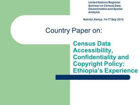 Country Paper on: Census Data Accessibility, Confidentiality and Copyright Policy: Ethiopia’s Experience Seminar United Nations Regional Seminar on Census.