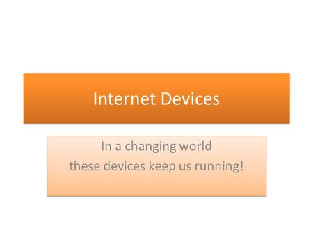 Internet Devices In a changing world these devices keep us running! In a changing world these devices keep us running!