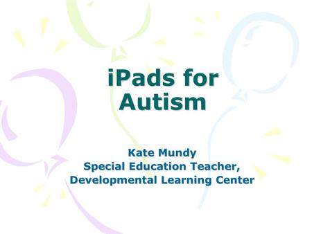 IPads for Autism Kate Mundy Special Education Teacher, Developmental Learning Center.