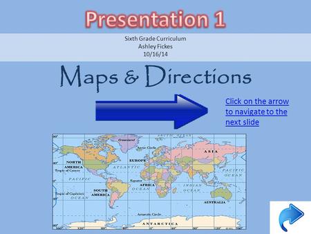 Maps & Directions Sixth Grade Curriculum Ashley Fickes 10/16/14 Click on the arrow to navigate to the next slide.