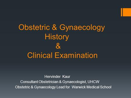 Obstetric & Gynaecology History & Clinical Examination Hervinder Kaur Consultant Obstetrician & Gynaecologist, UHCW Obstetric & Gynaecology Lead for Warwick.