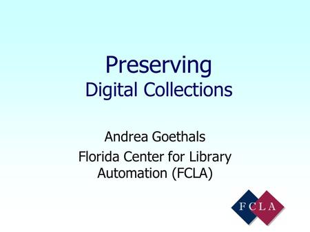 Preserving Digital Collections Andrea Goethals Florida Center for Library Automation (FCLA)