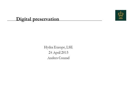Digital preservation Hydra Europe, LSE 24 April 2015 Anders Conrad.