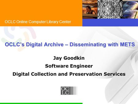 OCLC Online Computer Library Center OCLC’s Digital Archive – Disseminating with METS Jay Goodkin Software Engineer Digital Collection and Preservation.