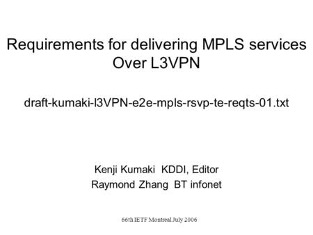 66th IETF Montreal July 2006 Requirements for delivering MPLS services Over L3VPN draft-kumaki-l3VPN-e2e-mpls-rsvp-te-reqts-01.txt Kenji Kumaki KDDI, Editor.