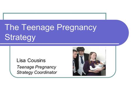 The Teenage Pregnancy Strategy Lisa Cousins Teenage Pregnancy Strategy Coordinator.