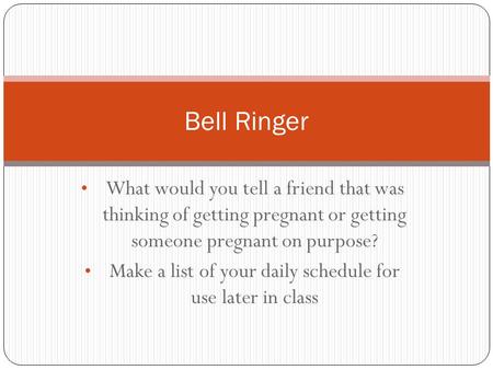 What would you tell a friend that was thinking of getting pregnant or getting someone pregnant on purpose? Make a list of your daily schedule for use later.