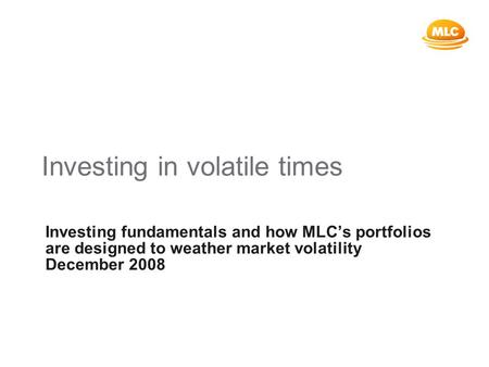 Investing in volatile times Investing fundamentals and how MLC’s portfolios are designed to weather market volatility December 2008.