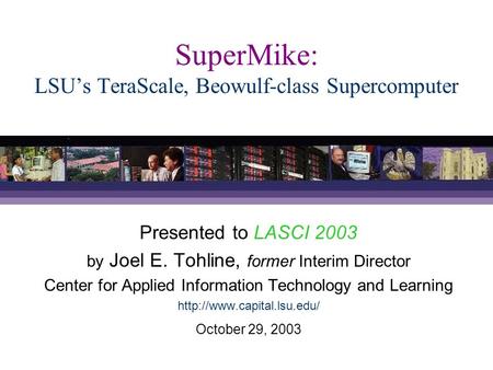 SuperMike: LSU’s TeraScale, Beowulf-class Supercomputer Presented to LASCI 2003 by Joel E. Tohline, former Interim Director Center for Applied Information.