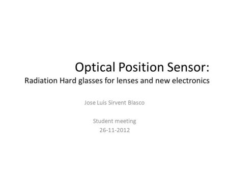 Optical Position Sensor: Radiation Hard glasses for lenses and new electronics Jose Luis Sirvent Blasco Student meeting 26-11-2012.