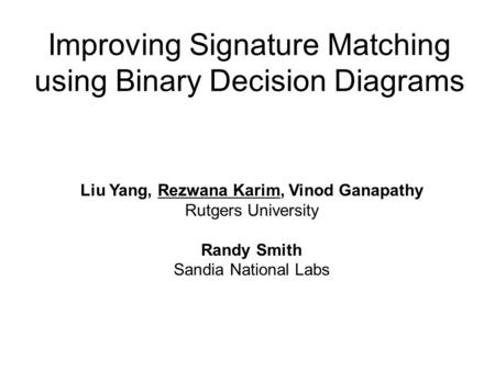 Improving Signature Matching using Binary Decision Diagrams Liu Yang, Rezwana Karim, Vinod Ganapathy Rutgers University Randy Smith Sandia National Labs.