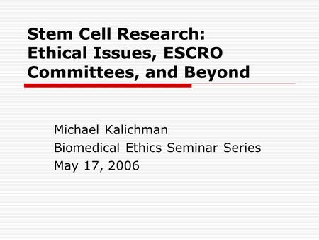Stem Cell Research: Ethical Issues, ESCRO Committees, and Beyond Michael Kalichman Biomedical Ethics Seminar Series May 17, 2006.