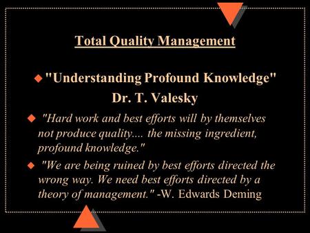 Total Quality Management u Understanding Profound Knowledge Dr. T. Valesky u Hard work and best efforts will by themselves not produce quality.... the.