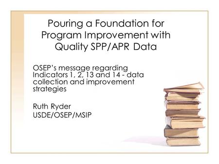Pouring a Foundation for Program Improvement with Quality SPP/APR Data OSEP’s message regarding Indicators 1, 2, 13 and 14 - data collection and improvement.