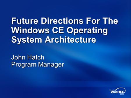 Future Directions For The Windows CE Operating System Architecture John Hatch Program Manager.