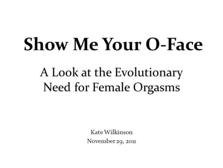 Show Me Your O-Face A Look at the Evolutionary Need for Female Orgasms Kate Wilkinson November 29, 2011.