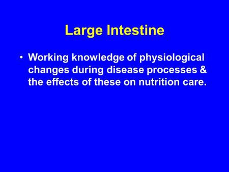 Large Intestine Working knowledge of physiological changes during disease processes & the effects of these on nutrition care.