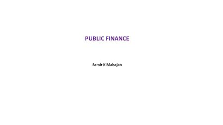 PUBLIC FINANCE Samir K Mahajan. SOME BASIC CONCEPTS Public Finance: Public Finance is a subject that is concerned with the income and expenditure of public.