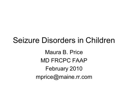 Seizure Disorders in Children Maura B. Price MD FRCPC FAAP February 2010