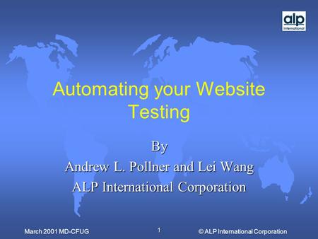 1 © ALP International CorporationMarch 2001 MD-CFUG Automating your Website Testing By Andrew L. Pollner and Lei Wang ALP International Corporation.