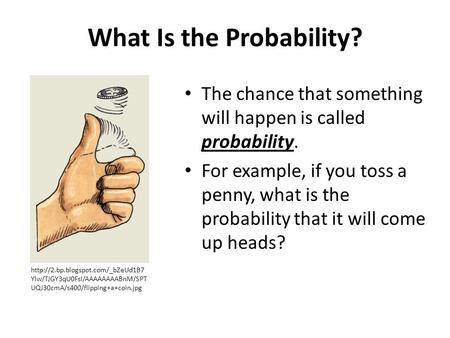 What Is the Probability? The chance that something will happen is called probability. For example, if you toss a penny, what is the probability that it.