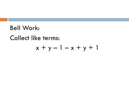 Bell Work: Collect like terms: x + y – 1 – x + y + 1.