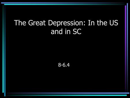 The Great Depression: In the US and in SC 8-6.4. Explain the effects of the Great Depression and the lasting impact of the New Deal on the people in programs.
