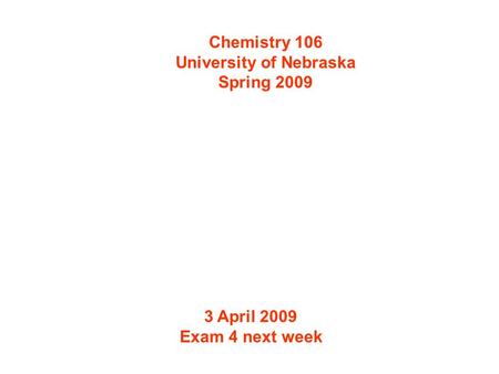 Chemistry 106 University of Nebraska Spring 2009 3 April 2009 Exam 4 next week.