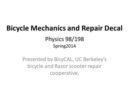 Bicycle Mechanics and Repair Decal - Physics 98/198 Spring2014 Presented by BicyCAL, UC Berkeley’s bicycle and Razor scooter repair cooperative.