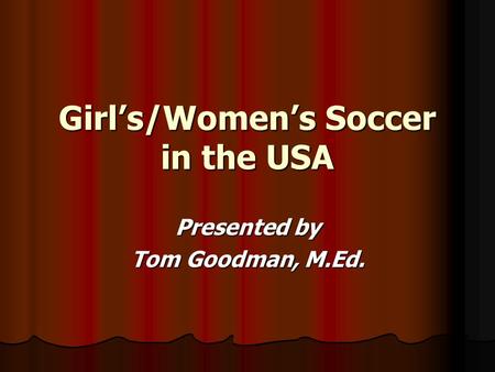 Girl’s/Women’s Soccer in the USA Presented by Tom Goodman, M.Ed.