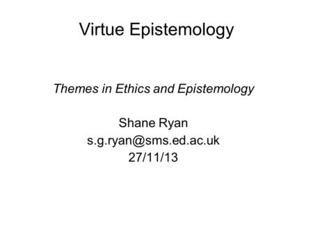 Virtue Epistemology Themes in Ethics and Epistemology Shane Ryan 27/11/13.