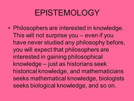 EPISTEMOLOGY Philosophers are interested in knowledge. This will not surprise you – even if you have never studied any philosophy before, you will expect.