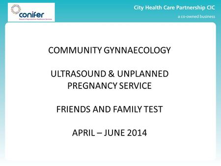 COMMUNITY GYNNAECOLOGY ULTRASOUND & UNPLANNED PREGNANCY SERVICE FRIENDS AND FAMILY TEST APRIL – JUNE 2014.