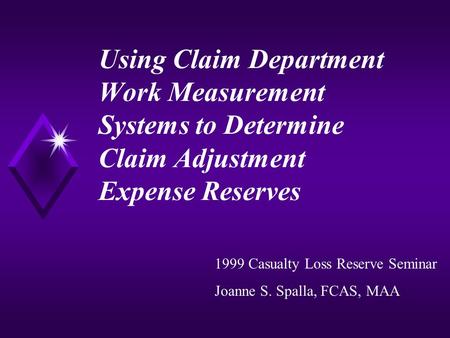 Using Claim Department Work Measurement Systems to Determine Claim Adjustment Expense Reserves 1999 Casualty Loss Reserve Seminar Joanne S. Spalla, FCAS,
