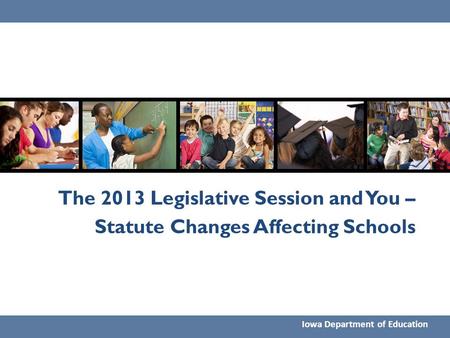 The 2013 Legislative Session and You – Statute Changes Affecting Schools Iowa Department of Education.