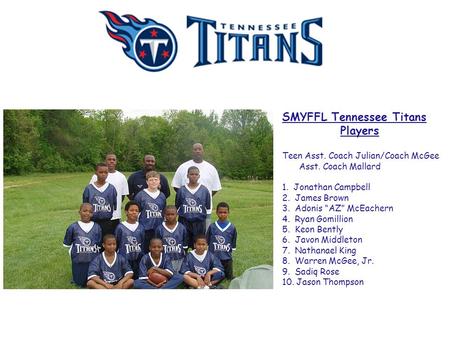 SMYFFL Tennessee Titans Players Teen Asst. Coach Julian/Coach McGee Asst. Coach Mallard 1. Jonathan Campbell 2. James Brown 3. Adonis “AZ” McEachern 4.